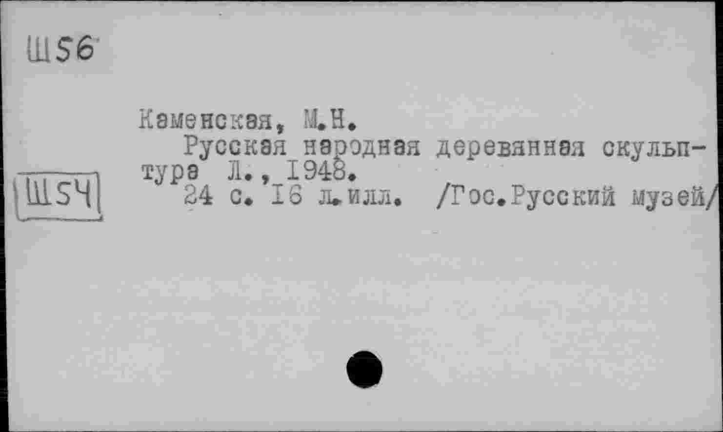 ﻿Ш56
Каменская, M.H.
lAiSH
Русская народная деревянная скульптура Л. ,_I94ö.
24 с* 16 л» илл. /Г ос. Русс кий музей,